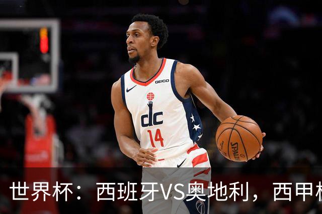 世界杯：西班牙VS奥地利，西甲极致传控硬刚德甲疯抢，奥地利能否再造冷门奇迹？比分预测