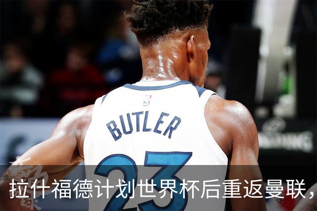 拉什福德计划世界杯后重返曼联，设法续租回巴萨！4000万违约条款名存实亡