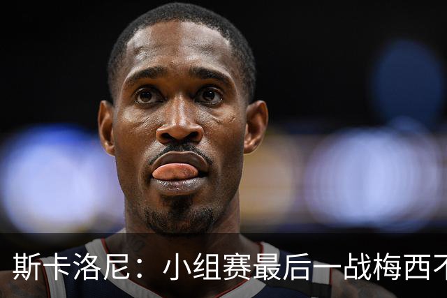 斯卡洛尼：小组赛最后一战梅西不会首发 这是最好的决定