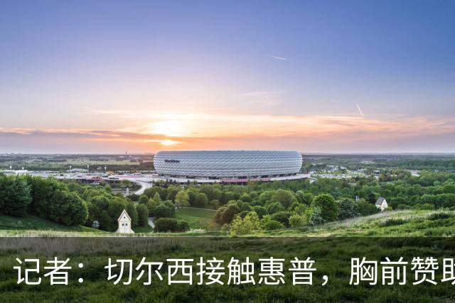 记者：切尔西接触惠普，胸前赞助要价降低到每年4500万到5000万镑